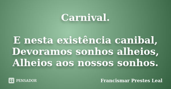 Carnival. E nesta existência canibal, Devoramos sonhos alheios, Alheios aos nossos sonhos.... Frase de Francismar Prestes Leal.