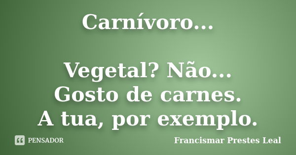 Carnívoro... Vegetal? Não... Gosto de carnes. A tua, por exemplo.... Frase de Francismar Prestes Leal.