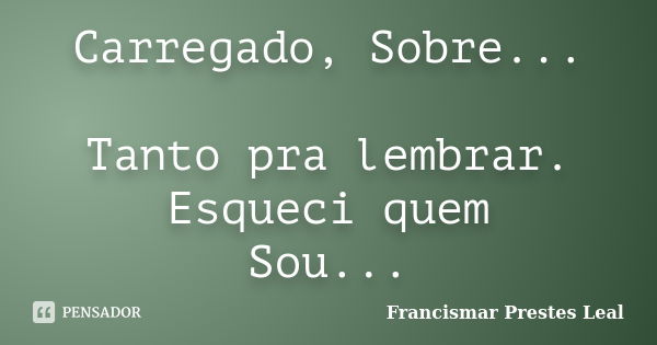 Carregado, Sobre... Tanto pra lembrar. Esqueci quem Sou...... Frase de Francismar Prestes Leal.