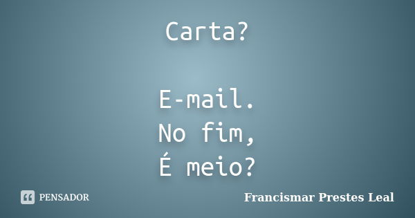 Carta? E-mail. No fim, É meio?... Frase de Francismar Prestes Leal.