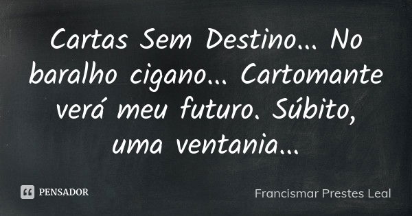 Cartas Sem Destino... No baralho cigano... Cartomante verá meu futuro. Súbito, uma ventania...... Frase de Francismar Prestes Leal.