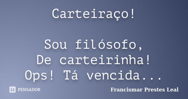 Carteiraço! Sou filósofo, De carteirinha! Ops! Tá vencida...... Frase de Francismar Prestes Leal.