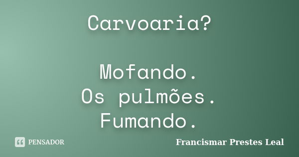 Carvoaria? Mofando. Os pulmões. Fumando.... Frase de Francismar Prestes Leal.