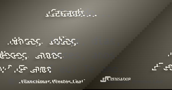 Casado... Horas, dias, Meses, anos. E eu? Te amo.... Frase de Francismar Prestes Leal.