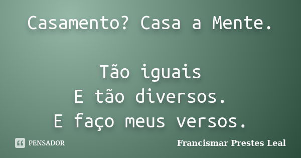 Casamento? Casa a Mente. Tão iguais E tão diversos. E faço meus versos.... Frase de Francismar Prestes Leal.