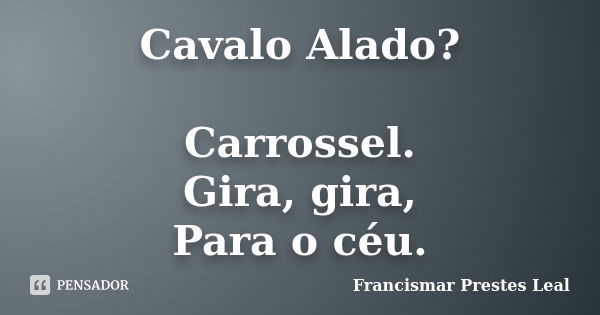 Cavalo Alado? Carrossel. Gira, gira, Para o céu.... Frase de Francismar Prestes Leal.