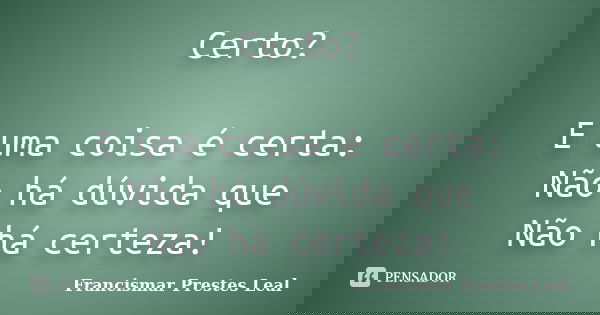Certo? E uma coisa é certa: Não há dúvida que Não há certeza!... Frase de Francismar Prestes Leal.