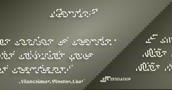 Certo? E uma coisa é certa: Não há dúvida que Não há certeza!... Frase de Francismar Prestes Leal.