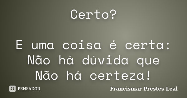 Certo? E uma coisa é certa: Não há dúvida que Não há certeza!... Frase de Francismar Prestes Leal.