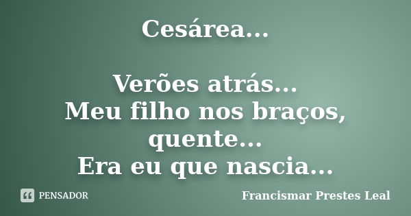 Cesárea... Verões atrás... Meu filho nos braços, quente... Era eu que nascia...... Frase de Francismar Prestes Leal.