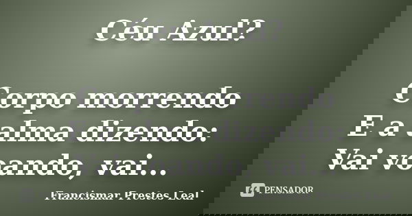 Céu Azul? Corpo morrendo E a alma dizendo: Vai voando, vai...... Frase de Francismar Prestes Leal.