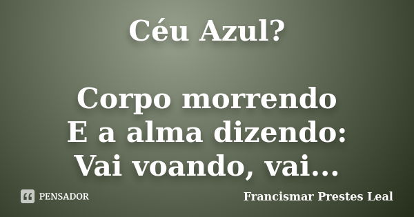 Céu Azul? Corpo morrendo E a alma dizendo: Vai voando, vai...... Frase de Francismar Prestes Leal.