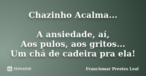 Chazinho Acalma... A ansiedade, aí, Aos pulos, aos gritos... Um chá de cadeira pra ela!... Frase de Francismar Prestes Leal.