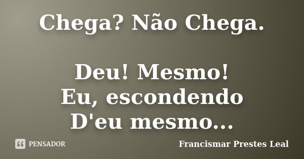 Chega? Não Chega. Deu! Mesmo! Eu, escondendo D'eu mesmo...... Frase de Francismar Prestes Leal.