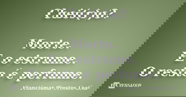 Chei(r)o? Morte. E o estrume. O resto é perfume.... Frase de Francismar Prestes Leal.
