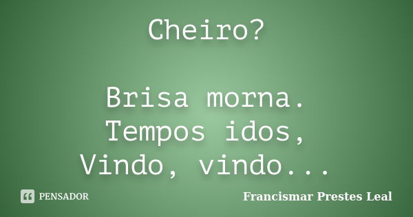 Cheiro? Brisa morna. Tempos idos, Vindo, vindo...... Frase de Francismar Prestes Leal.