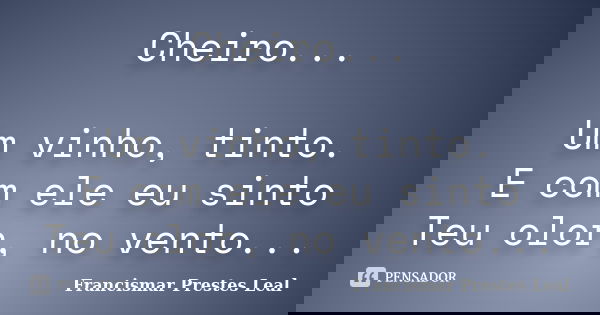 Cheiro... Um vinho, tinto. E com ele eu sinto Teu olor, no vento...... Frase de Francismar Prestes Leal.