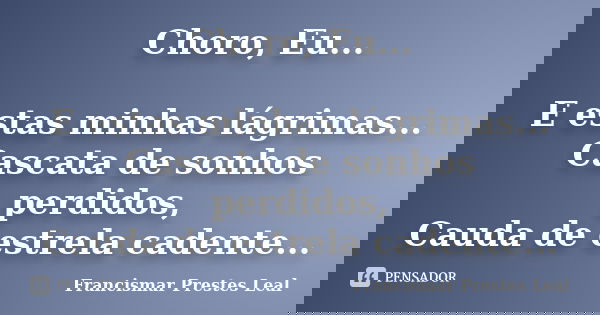 Choro, Eu... E estas minhas lágrimas... Cascata de sonhos perdidos, Cauda de estrela cadente...... Frase de Francismar Prestes Leal.
