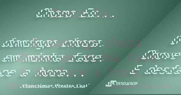 Choro Eu... O domingo chora. Chove em minha face. E desface a hora...... Frase de Francismar Prestes Leal.