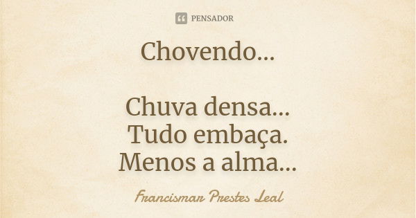 Chovendo... Chuva densa... Tudo embaça. Menos a alma...... Frase de Francismar Prestes Leal.