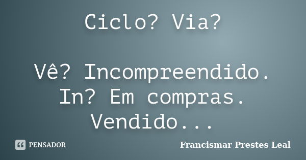 Ciclo? Via? Vê? Incompreendido. In? Em compras. Vendido...... Frase de Francismar Prestes Leal.