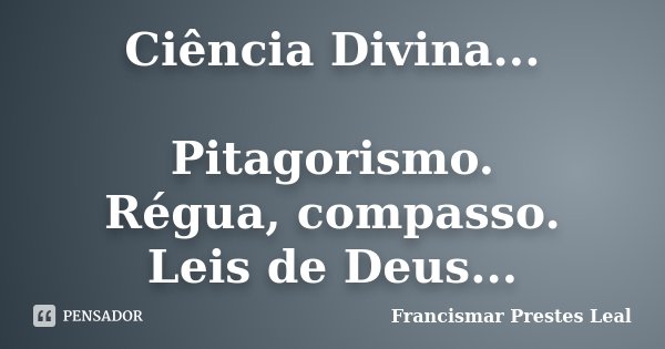 Ciência Divina... Pitagorismo. Régua, compasso. Leis de Deus...... Frase de Francismar Prestes Leal.