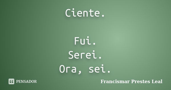 Ciente. Fui. Serei. Ora, sei.... Frase de Francismar Prestes Leal.