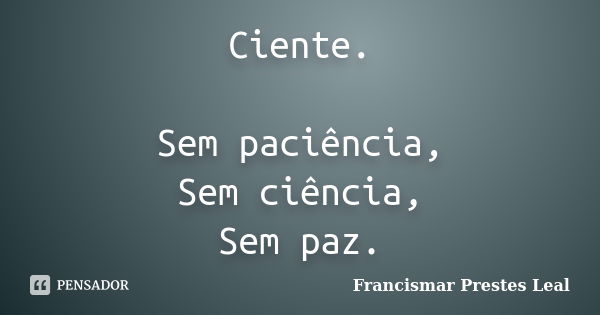 Ciente. Sem paciência, Sem ciência, Sem paz.... Frase de Francismar Prestes Leal.