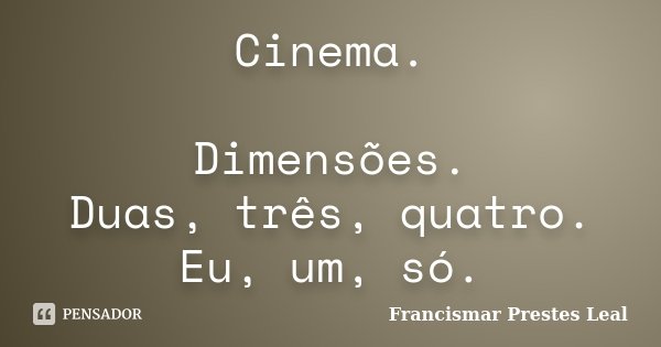 Cinema. Dimensões. Duas, três, quatro. Eu, um, só.... Frase de Francismar Prestes Leal.