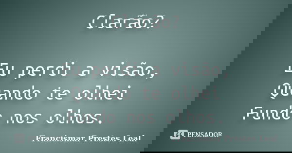 Clarão? Eu perdi a visão, Quando te olhei Fundo nos olhos.... Frase de Francismar Prestes Leal.
