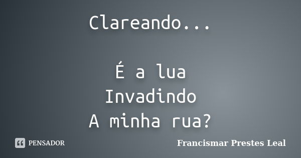 Clareando... É a lua Invadindo A minha rua?... Frase de Francismar Prestes Leal.