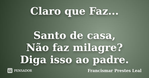 Claro que Faz... Santo de casa, Não faz milagre? Diga isso ao padre.... Frase de Francismar Prestes Leal.