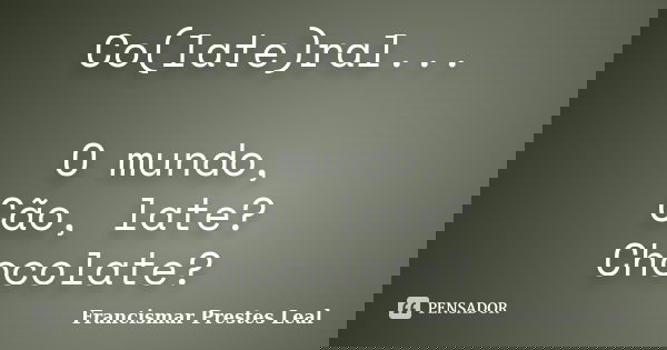 Co(late)ral... O mundo, Cão, late? Chocolate?... Frase de Francismar Prestes Leal.