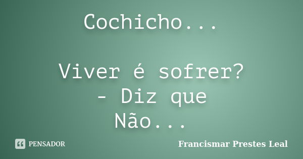 Cochicho... Viver é sofrer? - Diz que Não...... Frase de Francismar Prestes Leal.