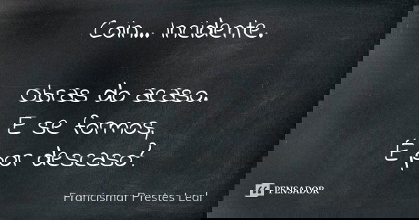 Coin... Incidente. Obras do acaso. E se formos, É por descaso?... Frase de Francismar Prestes Leal.