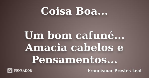 Coisa Boa... Um bom cafuné... Amacia cabelos e Pensamentos...... Frase de Francismar Prestes Leal.