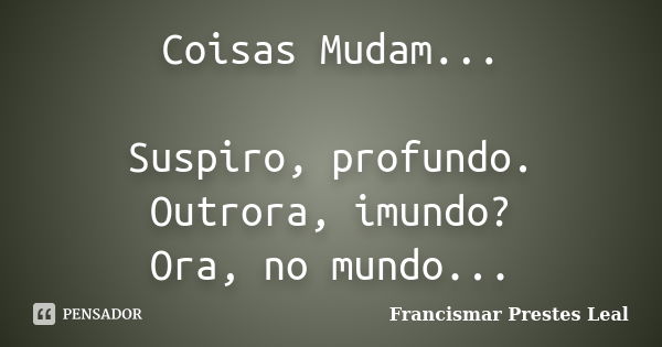 Coisas Mudam... Suspiro, profundo. Outrora, imundo? Ora, no mundo...... Frase de Francismar Prestes Leal.