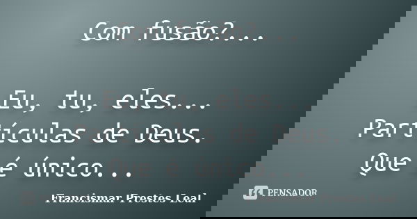 Com fusão?... Eu, tu, eles... Partículas de Deus. Que é único...... Frase de Francismar Prestes Leal.
