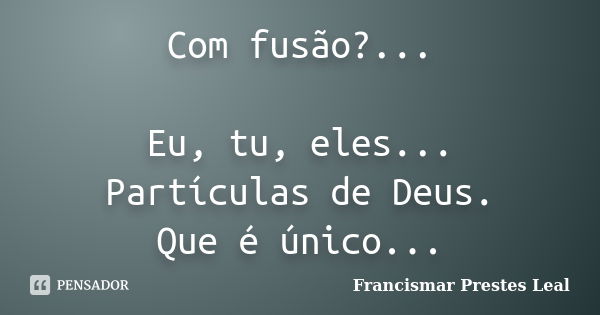 Com fusão?... Eu, tu, eles... Partículas de Deus. Que é único...... Frase de Francismar Prestes Leal.