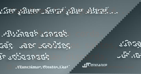 Com Quem Será Que Você... Pulando corda. Coração, aos saltos, Já não discorda.... Frase de Francismar Prestes Leal.