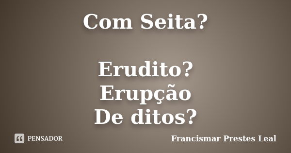 Com Seita? Erudito? Erupção De ditos?... Frase de Francismar Prestes Leal.