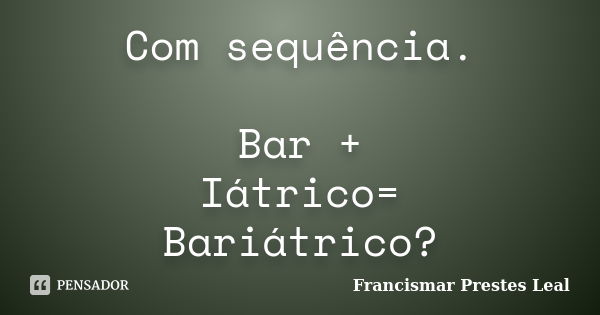 Com sequência. Bar + Iátrico= Bariátrico?... Frase de Francismar Prestes Leal.