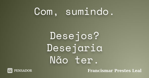 Com, sumindo. Desejos? Desejaria Não ter.... Frase de Francismar Prestes Leal.