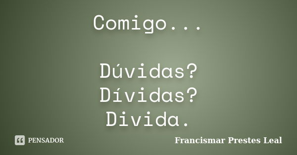 Comigo... Dúvidas? Dívidas? Divida.... Frase de Francismar Prestes Leal.