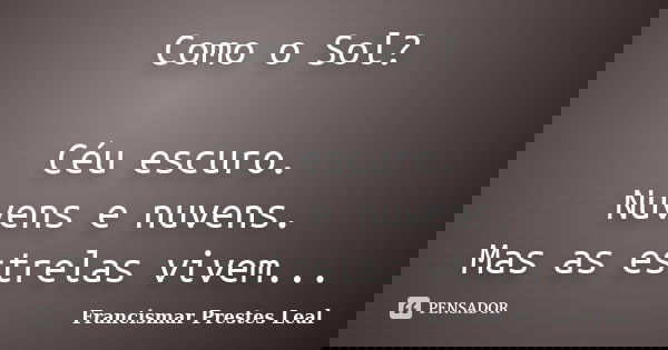 Como o Sol? Céu escuro. Nuvens e nuvens. Mas as estrelas vivem...... Frase de Francismar Prestes Leal.