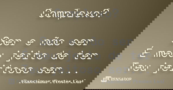 Complexo? Ser e não ser É meu jeito de ter Teu jeitoso ser...... Frase de Francismar Prestes Leal.