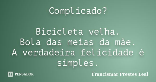 Complicado? Bicicleta velha. Bola das meias da mãe. A verdadeira felicidade é simples.... Frase de Francismar Prestes Leal.