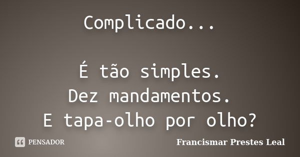 Complicado... É tão simples. Dez mandamentos. E tapa-olho por olho?... Frase de Francismar Prestes Leal.