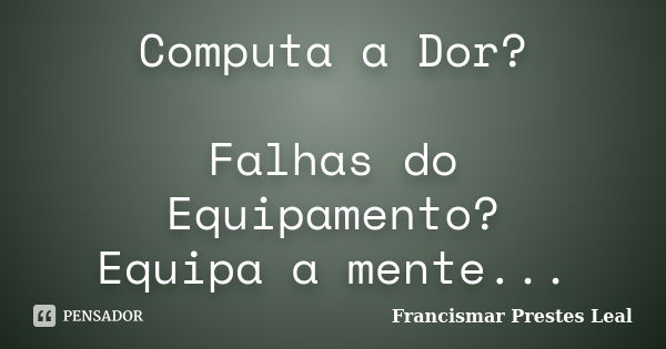 Computa a Dor? Falhas do Equipamento? Equipa a mente...... Frase de Francismar Prestes Leal.