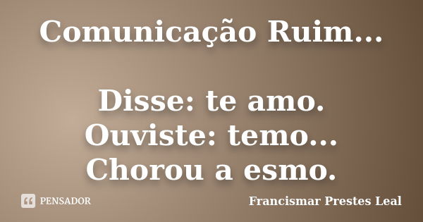 Comunicação Ruim... Disse: te amo. Ouviste: temo... Chorou a esmo.... Frase de Francismar Prestes Leal.